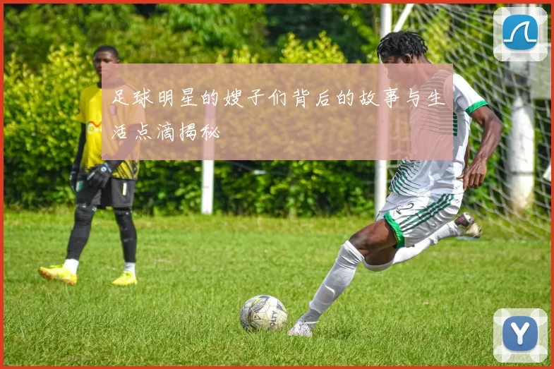 足球明星的嫂子们背后的故事与生活点滴揭秘