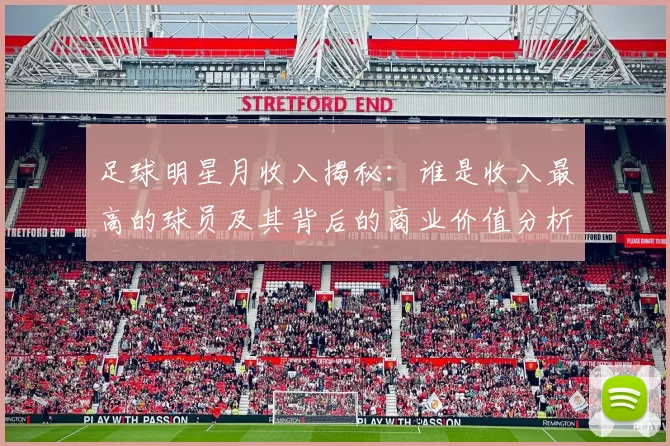 足球明星月收入揭秘：谁是收入最高的球员及其背后的商业价值分析