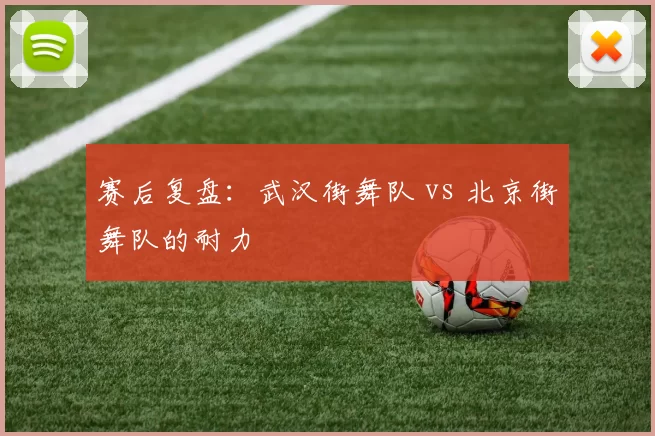 赛后复盘：武汉街舞队 vs 北京街舞队的耐力