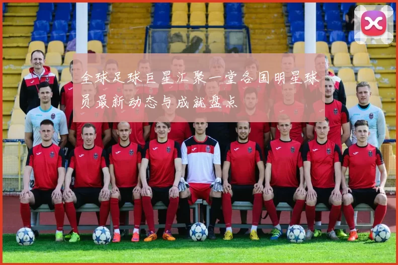 全球足球巨星汇聚一堂各国明星球员最新动态与成就盘点