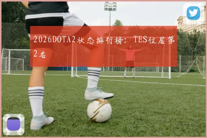 2026DOTA2状态排行榜：TES位居第2名