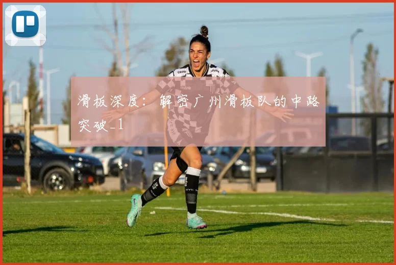 滑板深度：解密广州滑板队的中路突破_1