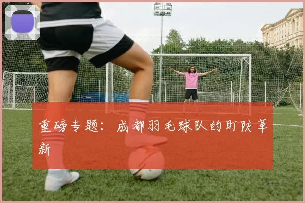 重磅专题：成都羽毛球队的盯防革新