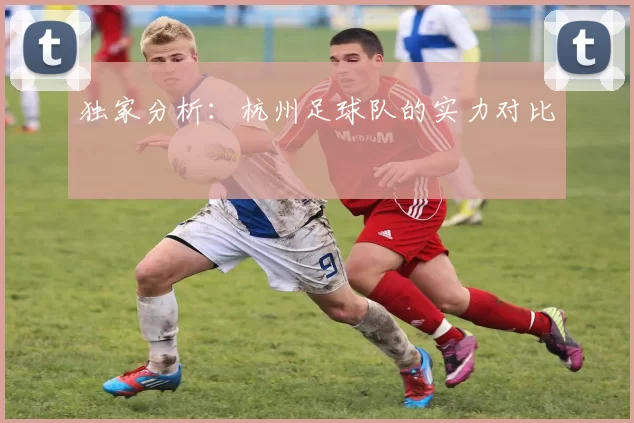 独家分析：杭州足球队的实力对比