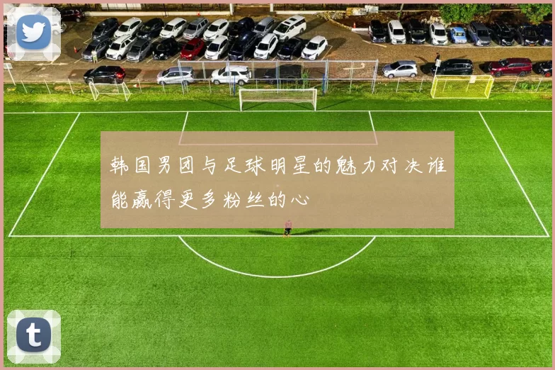 韩国男团与足球明星的魅力对决谁能赢得更多粉丝的心