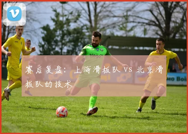 赛后复盘：上海滑板队 vs 北京滑板队的技术