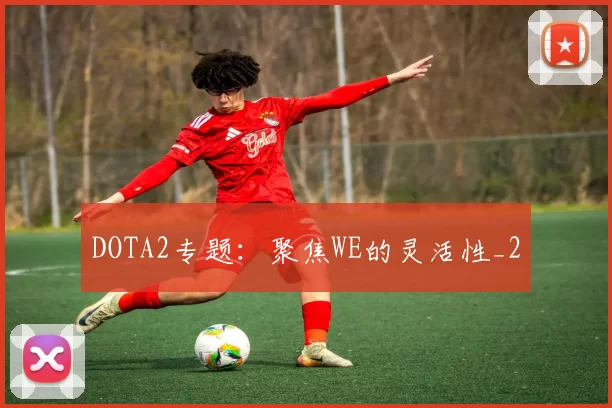 DOTA2专题：聚焦WE的灵活性_2
