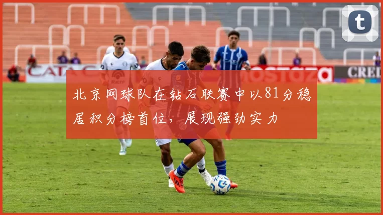 北京网球队在钻石联赛中以81分稳居积分榜首位，展现强劲实力