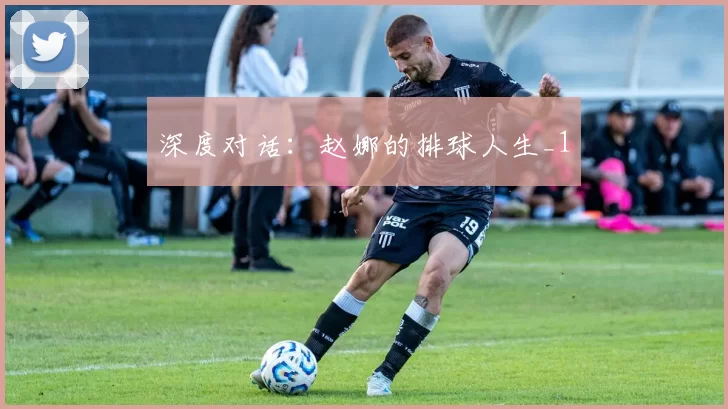 深度对话：赵娜的排球人生_1